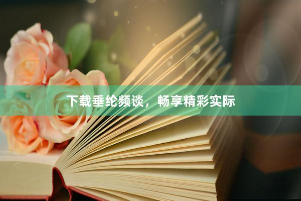 下载垂纶频谈，畅享精彩实际